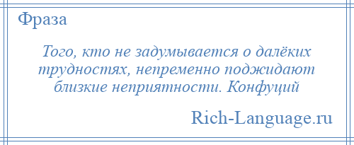 
    Того, кто не задумывается о далёких трудностях, непременно поджидают близкие неприятности. Конфуций
