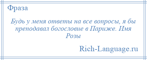 
    Будь у меня ответы на все вопросы, я бы преподавал богословие в Париже. Имя Розы