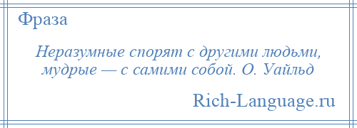 
    Неразумные спорят с другими людьми, мудрые — с самими собой. О. Уайльд