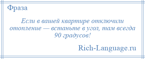 
    Если в вашей квартире отключили отопление — встаньте в угол, там всегда 90 градусов!