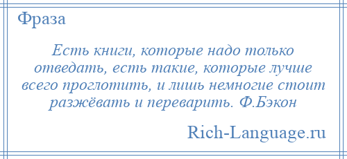 
    Есть книги, которые надо только отведать, есть такие, которые лучше всего проглотить, и лишь немногие стоит разжёвать и переварить. Ф.Бэкон