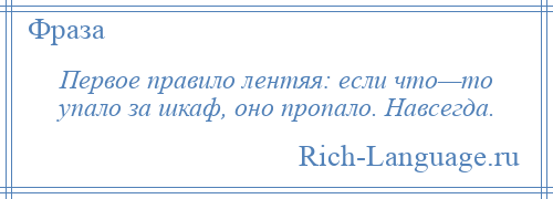 
    Первое правило лентяя: если что—то упало за шкаф, оно пропало. Навсегда.