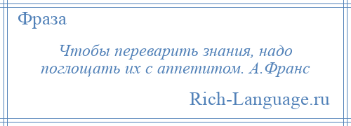 
    Чтобы переварить знания, надо поглощать их с аппетитом. А.Франс