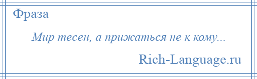 
    Мир тесен, а прижаться не к кому...