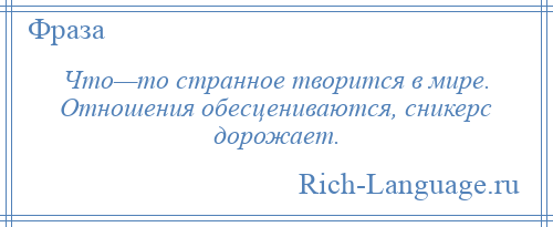 
    Что—то странное творится в мире. Отношения обесцениваются, сникерс дорожает.