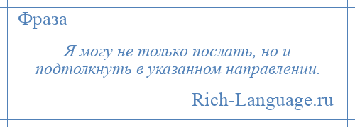 
    Я могу не только послать, но и подтолкнуть в указанном направлении.