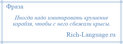 
    Иногда надо имитировать крушение корабля, чтобы с него сбежали крысы.