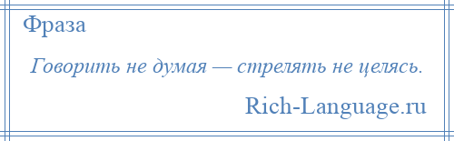 
    Говорить не думая — стрелять не целясь.