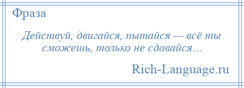 
    Действуй, двигайся, пытайся — всё ты сможешь, только не сдавайся…