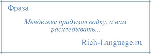 
    Менделеев придумал водку, а нам расхлебывать...