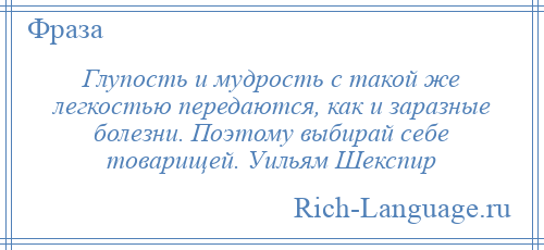 
    Глупость и мудрость с такой же легкостью передаются, как и заразные болезни. Поэтому выбирай себе товарищей. Уильям Шекспир