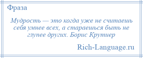 
    Мудрость — это когда уже не считаешь себя умнее всех, а стараешься быть не глупее других. Борис Крутиер