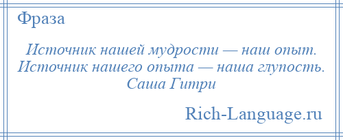 
    Источник нашей мудрости — наш опыт. Источник нашего опыта — наша глупость. Саша Гитри