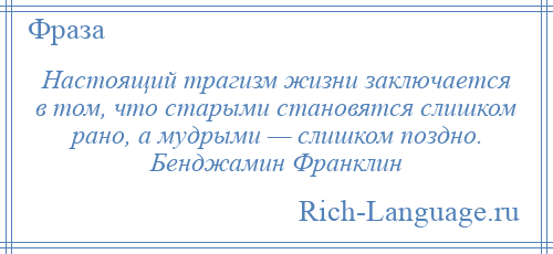 
    Настоящий трагизм жизни заключается в том, что старыми становятся слишком рано, а мудрыми — слишком поздно. Бенджамин Франклин