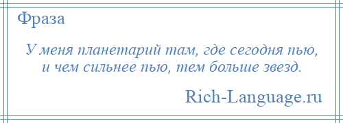 
    У меня планетарий там, где сегодня пью, и чем сильнее пью, тем больше звезд.