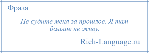 
    Не судите меня за прошлое. Я там больше не живу.