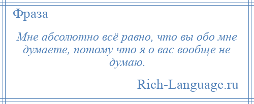 
    Мне абсолютно всё равно, что вы обо мне думаете, потому что я о вас вообще не думаю.
