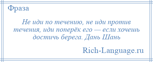 
    Не иди по течению, не иди против течения, иди поперёк его — если хочешь достичь берега. Дань Шань