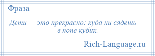 
    Дети — это прекрасно: куда ни сядешь — в попе кубик.