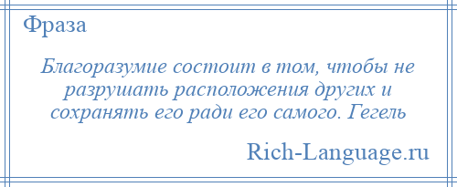 
    Благоразумие состоит в том, чтобы не разрушать расположения других и сохранять его ради его самого. Гегель