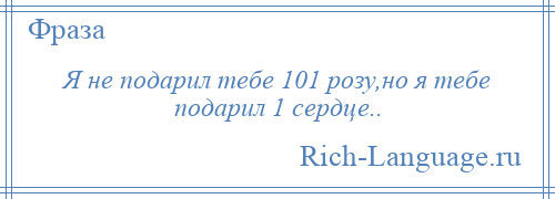 
    Я не подарил тебе 101 розу,но я тебе подарил 1 сердце..