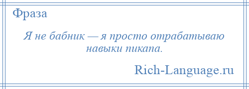 
    Я не бабник — я просто отрабатываю навыки пикапа.