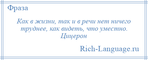 
    Как в жизни, так и в речи нет ничего труднее, как видеть, что уместно. Цицерон