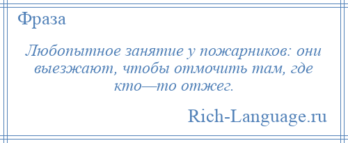 
    Любопытное занятие у пожарников: они выезжают, чтобы отмочить там, где кто—то отжег.