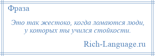 
    Это так жестоко, когда ломаются люди, у которых ты учился стойкости.