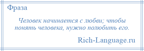 
    Человек начинается с любви; чтобы понять человека, нужно полюбить его.