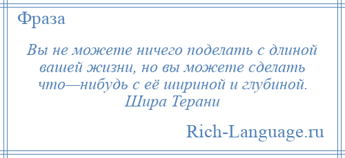 
    Вы не можете ничего поделать с длиной вашей жизни, но вы можете сделать что—нибудь с её шириной и глубиной. Шира Терани