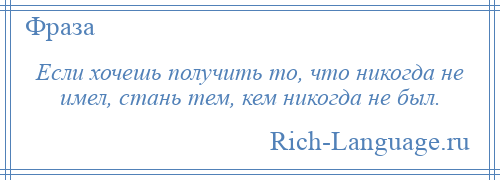 
    Если хочешь получить то, что никогда не имел, стань тем, кем никогда не был.