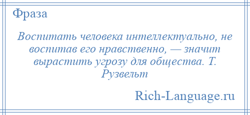 
    Воспитать человека интеллектуально, не воспитав его нравственно, — значит вырастить угрозу для общества. Т. Рузвельт