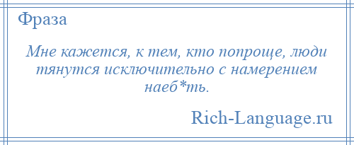 
    Мне кажется, к тем, кто попроще, люди тянутся исключительно с намерением наеб*ть.