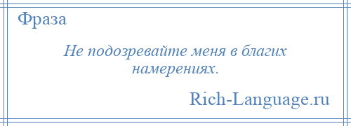 
    Не подозревайте меня в благих намерениях.