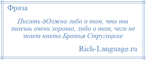 
    Писать дОлжно либо о том, что ты знаешь очень хорошо, либо о том, чего не знает никто.Братья Стругацкие