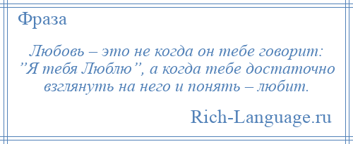 
    Любовь – это не когда он тебе говорит: ”Я тебя Люблю”, а когда тебе достаточно взглянуть на него и понять – любит.
