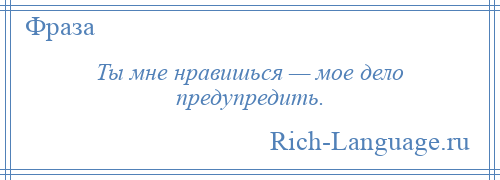 
    Ты мне нравишься — мое дело предупредить.