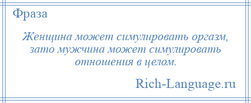 
    Женщина может симулировать оргазм, зато мужчина может симулировать отношения в целом.
