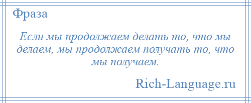 
    Если мы продолжаем делать то, что мы делаем, мы продолжаем получать то, что мы получаем.