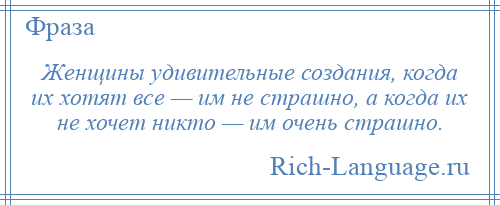 
    Женщины удивительные создания, когда их хотят все — им не страшно, а когда их не хочет никто — им очень страшно.