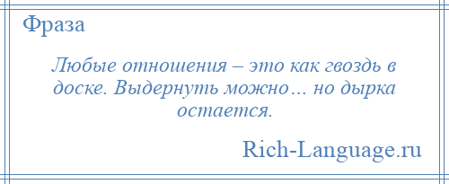 
    Любые отношения – это как гвоздь в доске. Выдернуть можно… но дырка остается.