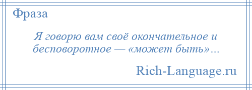 
    Я говорю вам своё окончательное и бесповоротное — «может быть»…