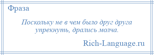 
    Поскольку не в чем было друг друга упрекнуть, дрались молча.