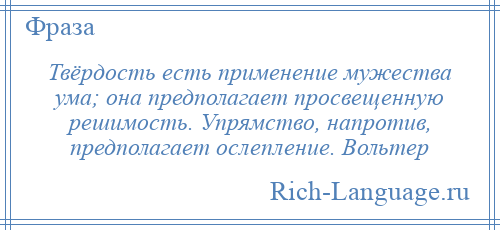 
    Твёрдость есть применение мужества ума; она предполагает просвещенную решимость. Упрямство, напротив, предполагает ослепление. Вольтер