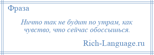 
    Ничто так не будит по утрам, как чувство, что сейчас обоссышься.