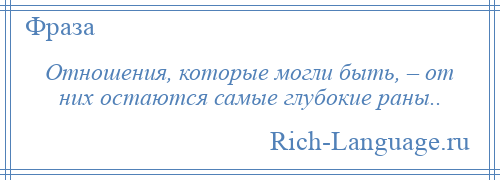 
    Отношения, которые могли быть, – от них остаются самые глубокие раны..