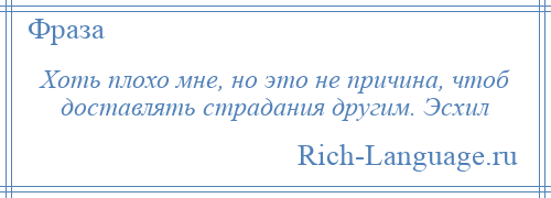 
    Хоть плохо мне, но это не причина, чтоб доставлять страдания другим. Эсхил