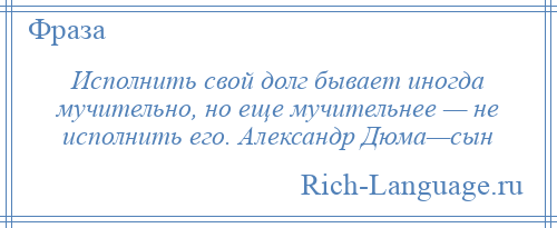 
    Исполнить свой долг бывает иногда мучительно, но еще мучительнее — не исполнить его. Александр Дюма—сын