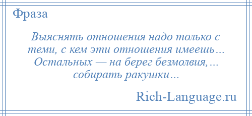 
    Выяснять отношения надо только с теми, с кем эти отношения имеешь… Остальных — на берег безмолвия,… собирать ракушки…